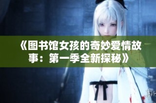 《图书馆女孩的奇妙爱情故事：第一季全新探秘》