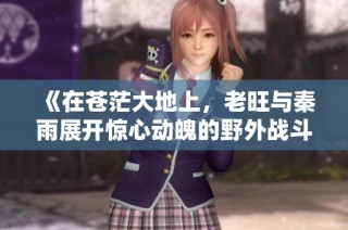 《在苍茫大地上，老旺与秦雨展开惊心动魄的野外战斗》