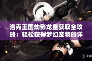 洛克王国劫影龙皇获取全攻略：轻松获得梦幻宠物的详细步骤解析