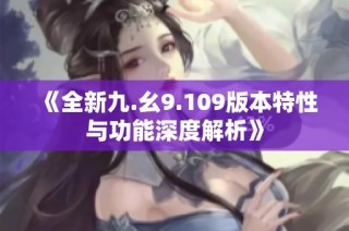 《全新九.幺9.109版本特性与功能深度解析》