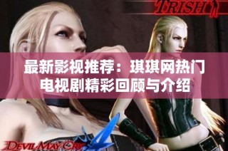 最新影视推荐：琪琪网热门电视剧精彩回顾与介绍