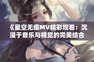 《星空无痕MV精彩观看：沉浸于音乐与视觉的完美结合》