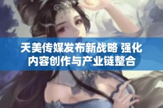 天美传媒发布新战略 强化内容创作与产业链整合