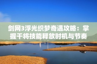 剑网3浮光织梦奇遇攻略：掌握干将技能释放时机与节奏的秘诀