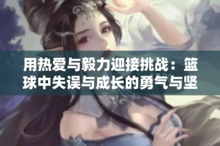 用热爱与毅力迎接挑战：篮球中失误与成长的勇气与坚持
