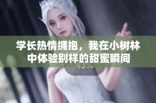 学长热情拥抱，我在小树林中体验别样的甜蜜瞬间