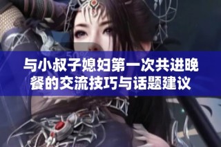 与小叔子媳妇第一次共进晚餐的交流技巧与话题建议