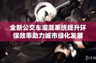 全新公交车灌溉系统提升环保效率助力城市绿化发展