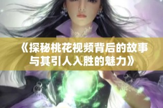 《探秘桃花视频背后的故事与其引人入胜的魅力》