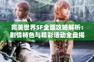 完美世界SF全面攻略解析：剧情特色与精彩活动全盘揭秘