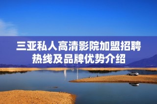 三亚私人高清影院加盟招聘热线及品牌优势介绍