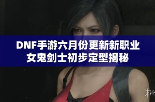 DNF手游六月份更新新职业女鬼剑士初步定型揭秘