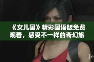 《女儿国》精彩国语版免费观看，感受不一样的奇幻旅程