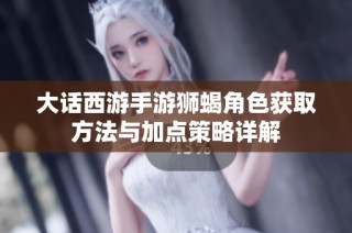 大话西游手游狮蝎角色获取方法与加点策略详解