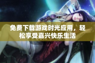 免费下载游戏时光应用，轻松享受嘉兴快乐生活