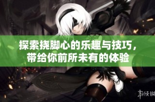 探索挠脚心的乐趣与技巧，带给你前所未有的体验