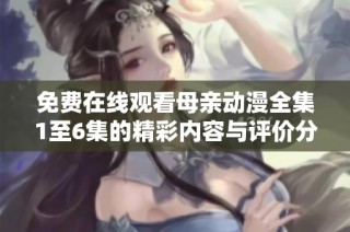 免费在线观看母亲动漫全集1至6集的精彩内容与评价分享
