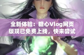 全新体验：糖心Vlog网页版现已免费上线，快来尝试吧！