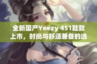 全新国产Yeezy 451鞋款上市，时尚与舒适兼备的选择