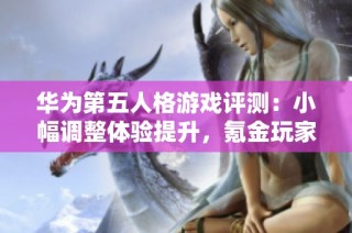 华为第五人格游戏评测：小幅调整体验提升，氪金玩家的优劣势分析