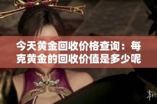 今天黄金回收价格查询：每克黄金的回收价值是多少呢