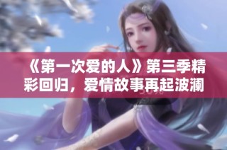 《第一次爱的人》第三季精彩回归，爱情故事再起波澜