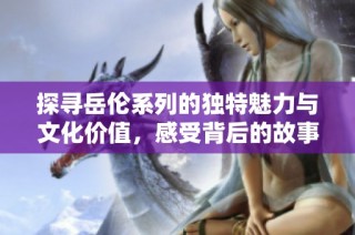 探寻岳伦系列的独特魅力与文化价值，感受背后的故事与情感