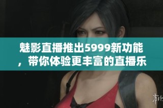 魅影直播推出5999新功能，带你体验更丰富的直播乐趣