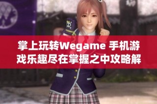 掌上玩转Wegame 手机游戏乐趣尽在掌握之中攻略解析