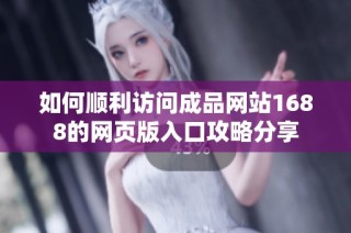 如何顺利访问成品网站1688的网页版入口攻略分享