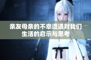 亲友母亲的不幸遭遇对我们生活的启示与思考