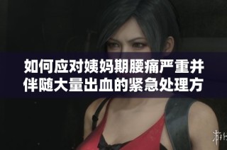 如何应对姨妈期腰痛严重并伴随大量出血的紧急处理方法