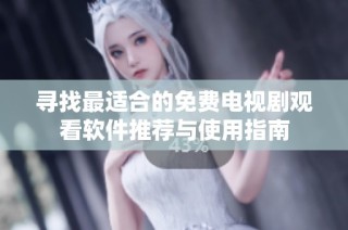 寻找最适合的免费电视剧观看软件推荐与使用指南