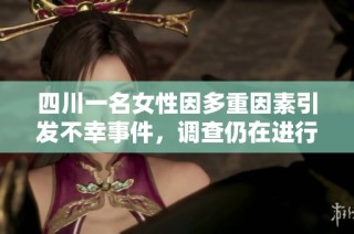 四川一名女性因多重因素引发不幸事件，调查仍在进行中