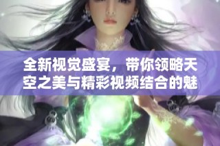 全新视觉盛宴，带你领略天空之美与精彩视频结合的魅力