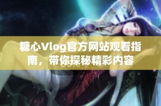 糖心Vlog官方网站观看指南，带你探秘精彩内容
