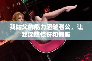 我姑父的能力超越老公，让我深感惊讶和佩服