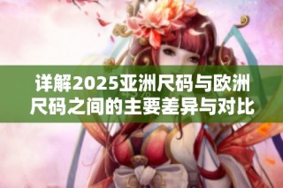 详解2025亚洲尺码与欧洲尺码之间的主要差异与对比分析