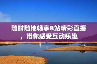 随时随地畅享B站精彩直播，带你感受互动乐趣
