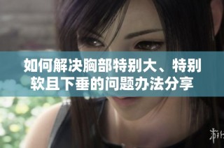 如何解决胸部特别大、特别软且下垂的问题办法分享