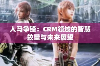 人马争锋：CRM领域的智慧较量与未来展望