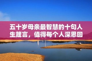 五十岁母亲最智慧的十句人生箴言，值得每个人深思回味