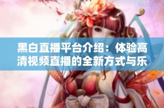 黑白直播平台介绍：体验高清视频直播的全新方式与乐趣