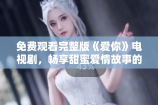免费观看完整版《爱你》电视剧，畅享甜蜜爱情故事的最佳选择