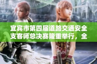 宜宾市第四届道路交通安全支客师总决赛隆重举行，全力促进交通安全意识与技能提升