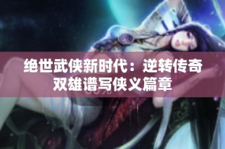 绝世武侠新时代：逆转传奇双雄谱写侠义篇章
