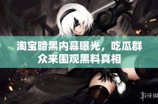 淘宝暗黑内幕曝光，吃瓜群众来围观黑料真相