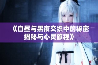 《白昼与黑夜交织中的秘密揭秘与心灵旅程》