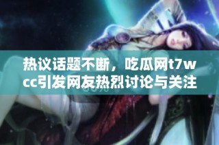 热议话题不断，吃瓜网t7wcc引发网友热烈讨论与关注