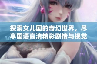 探索女儿国的奇幻世界，尽享国语高清精彩剧情与视觉盛宴